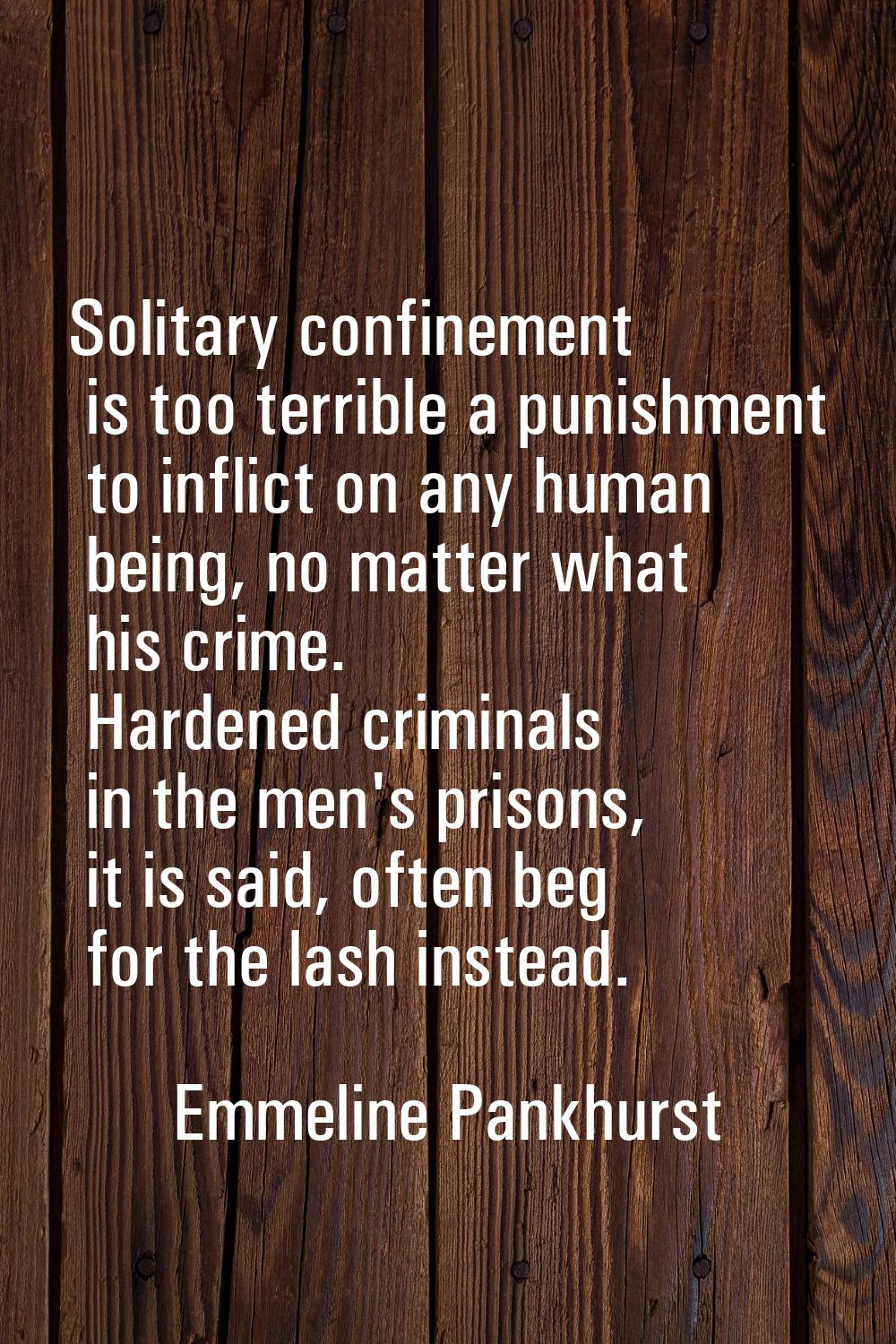 Solitary confinement is too terrible a punishment to inflict on any human being, no matter what his