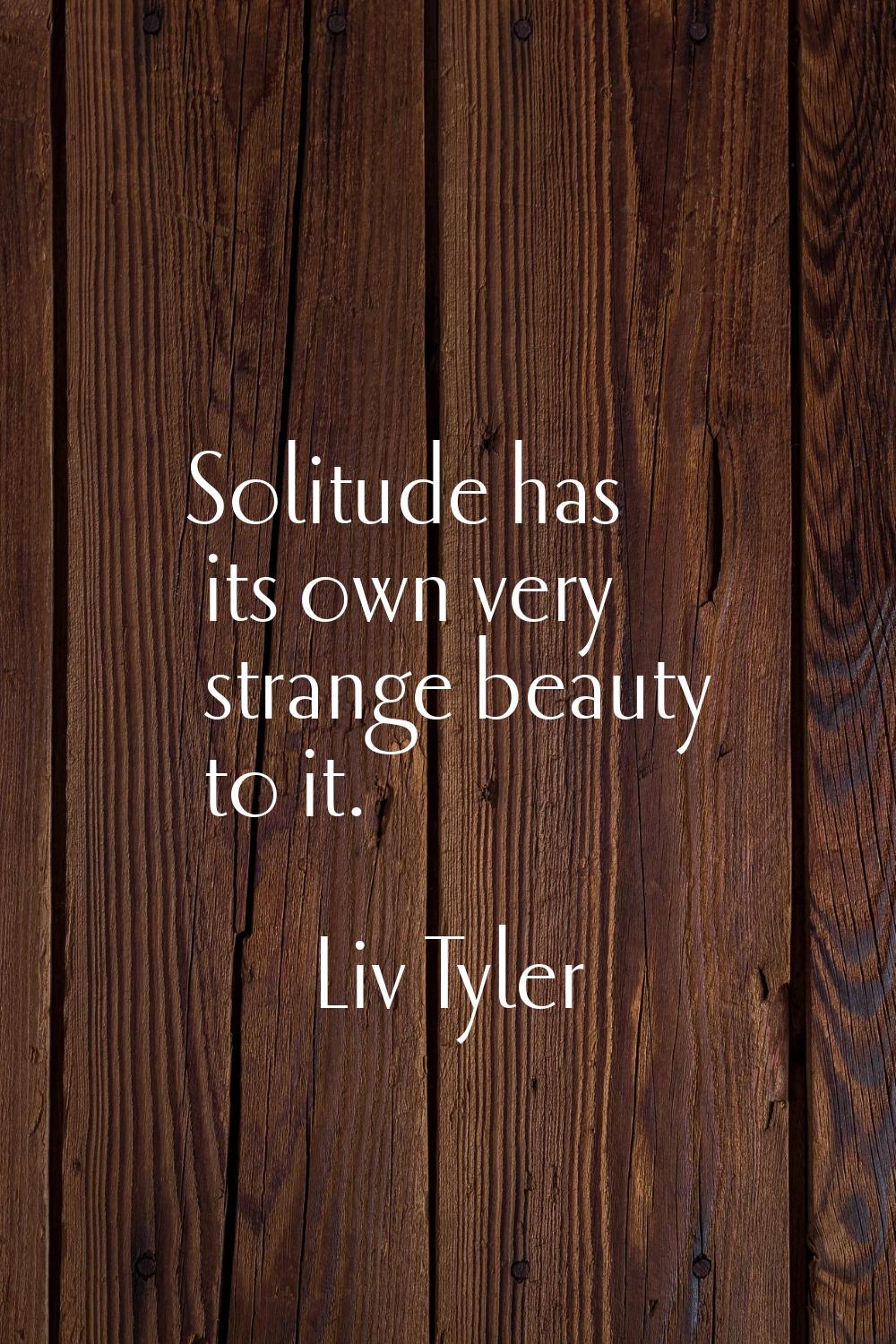 Solitude has its own very strange beauty to it.