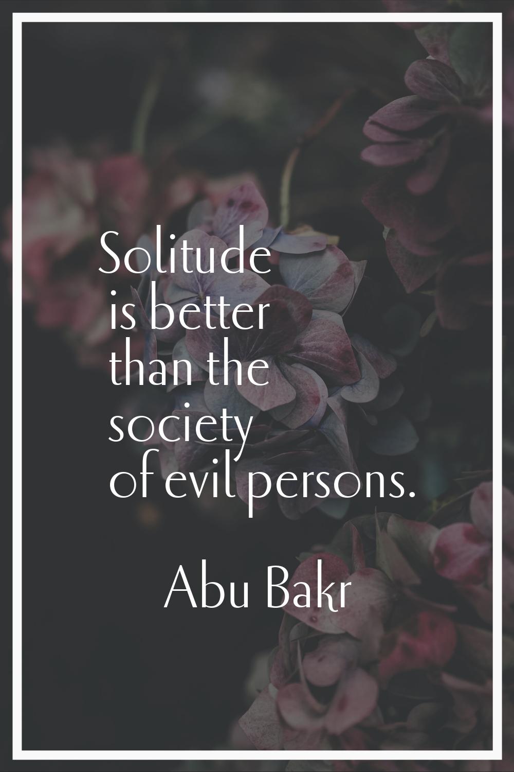 Solitude is better than the society of evil persons.
