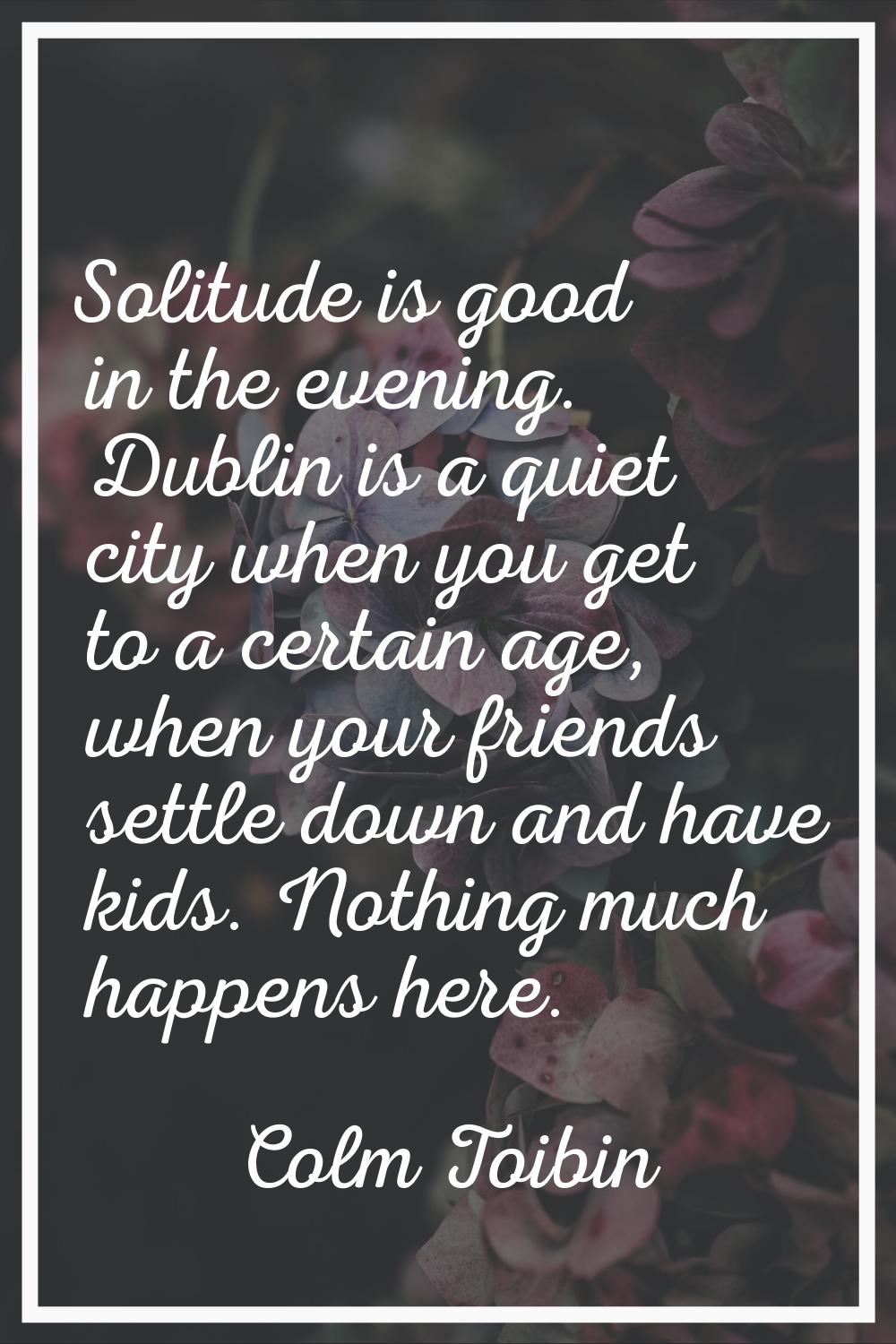Solitude is good in the evening. Dublin is a quiet city when you get to a certain age, when your fr