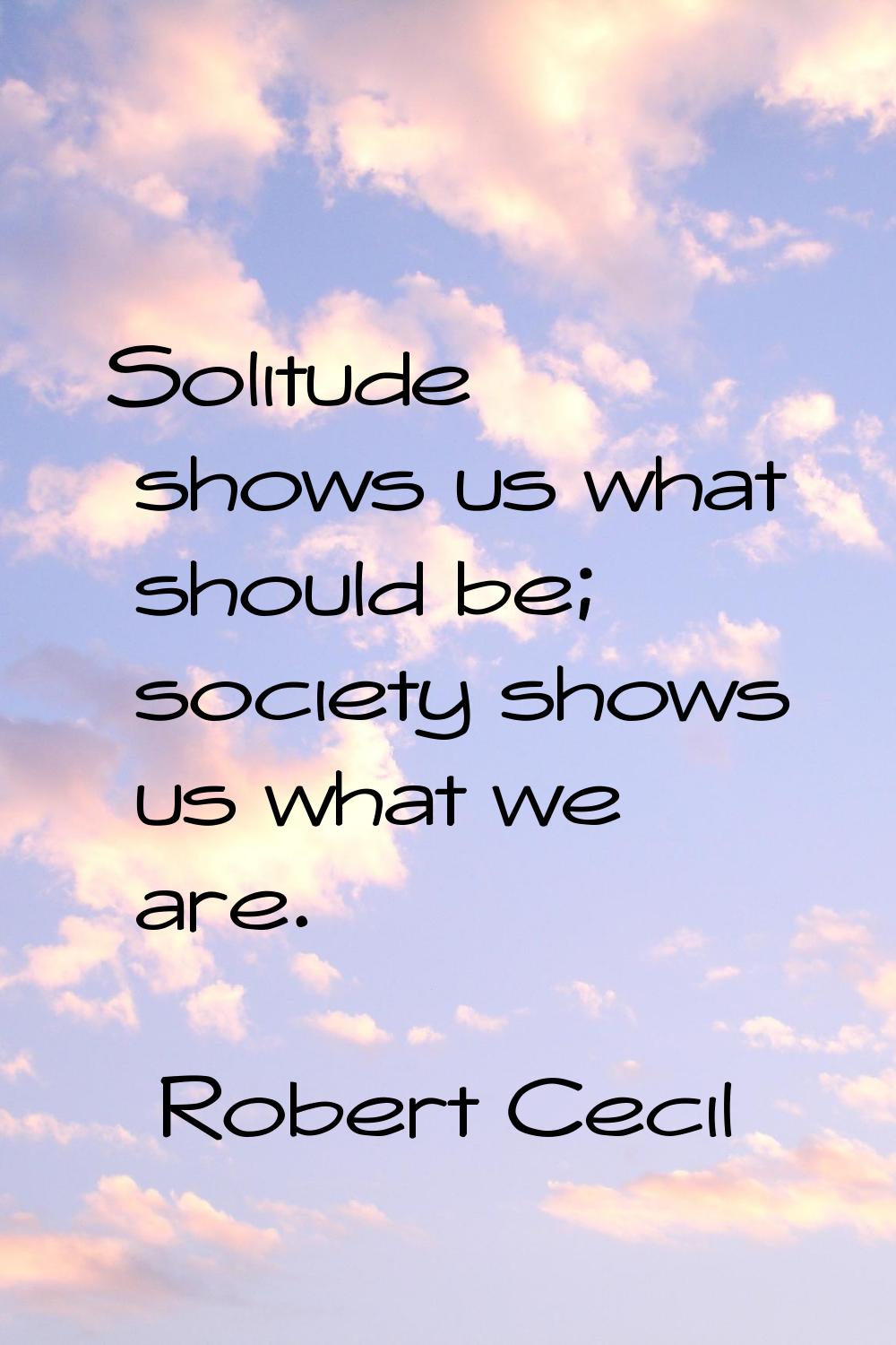 Solitude shows us what should be; society shows us what we are.