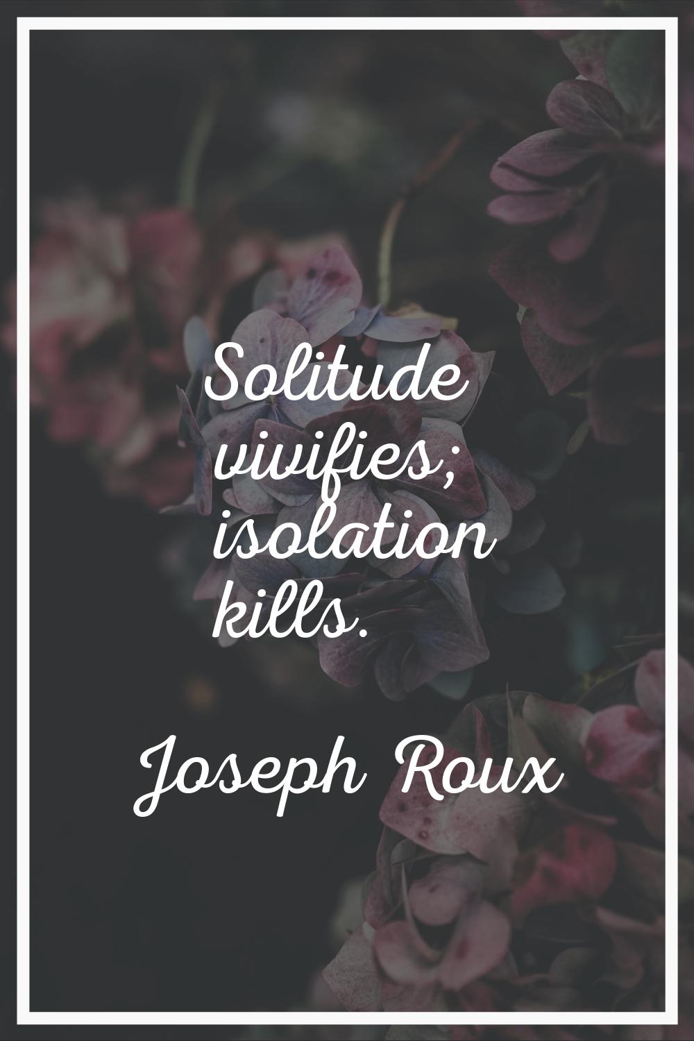 Solitude vivifies; isolation kills.