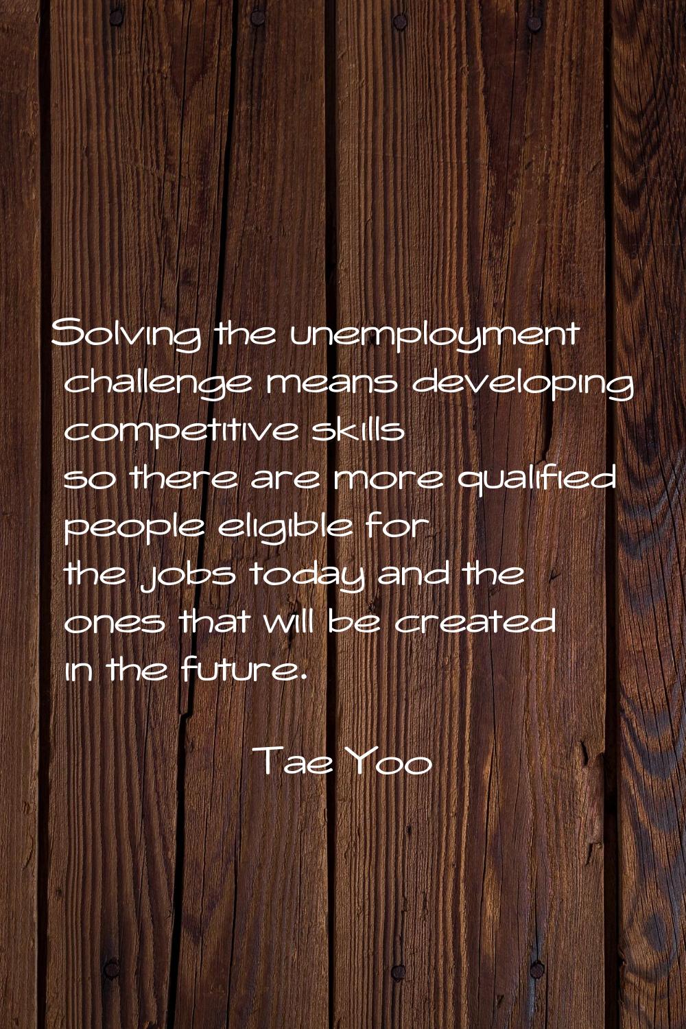 Solving the unemployment challenge means developing competitive skills so there are more qualified 
