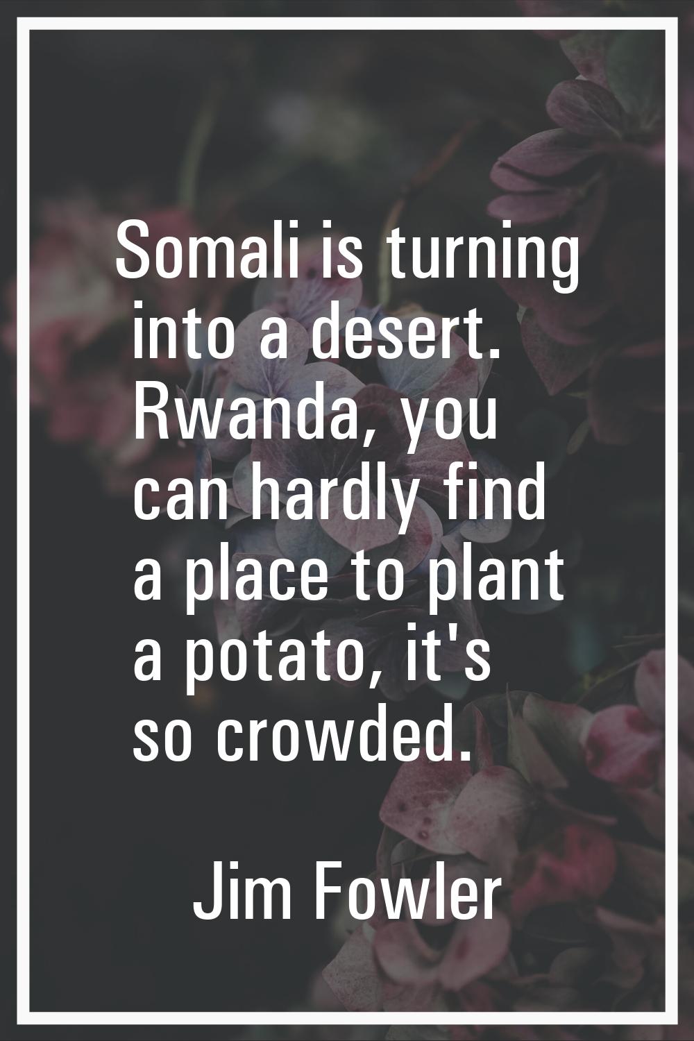 Somali is turning into a desert. Rwanda, you can hardly find a place to plant a potato, it's so cro