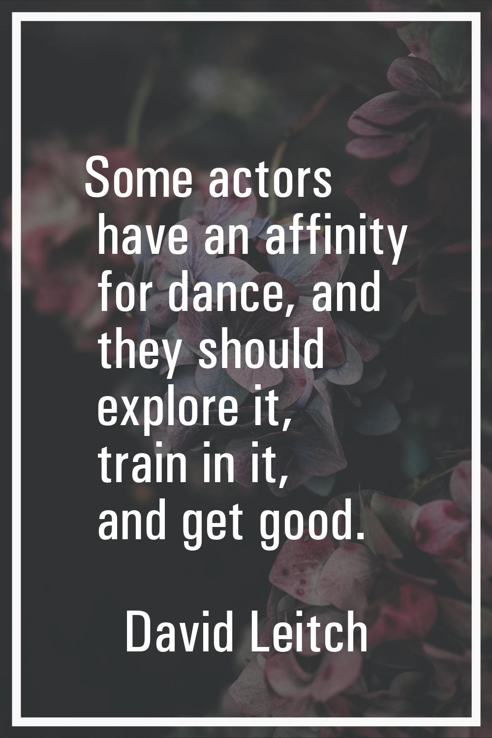 Some actors have an affinity for dance, and they should explore it, train in it, and get good.