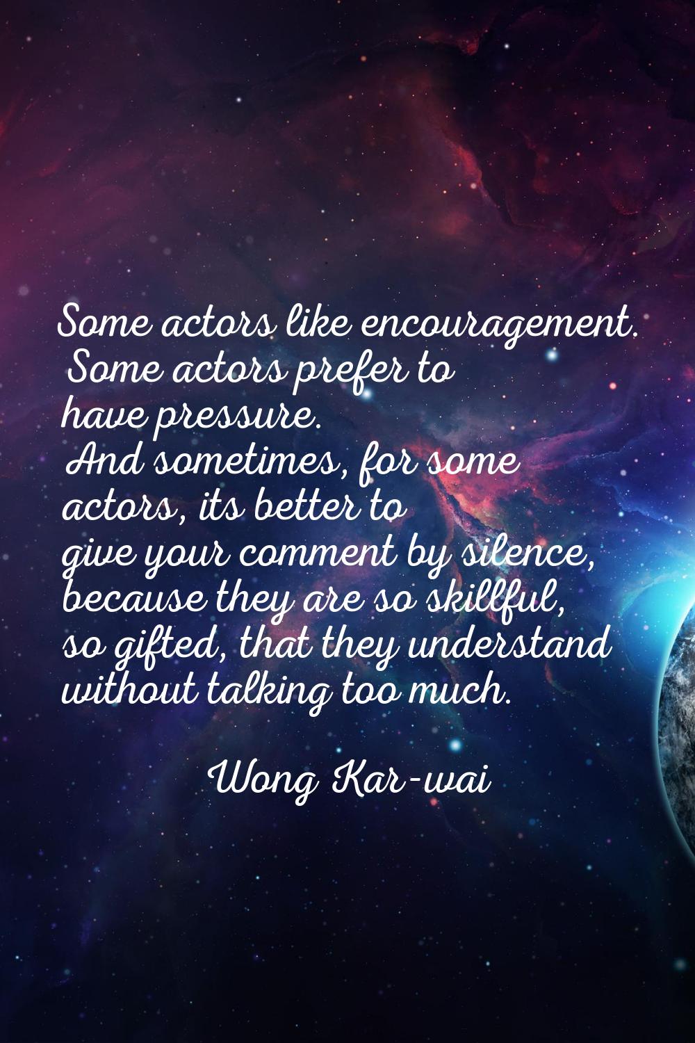 Some actors like encouragement. Some actors prefer to have pressure. And sometimes, for some actors