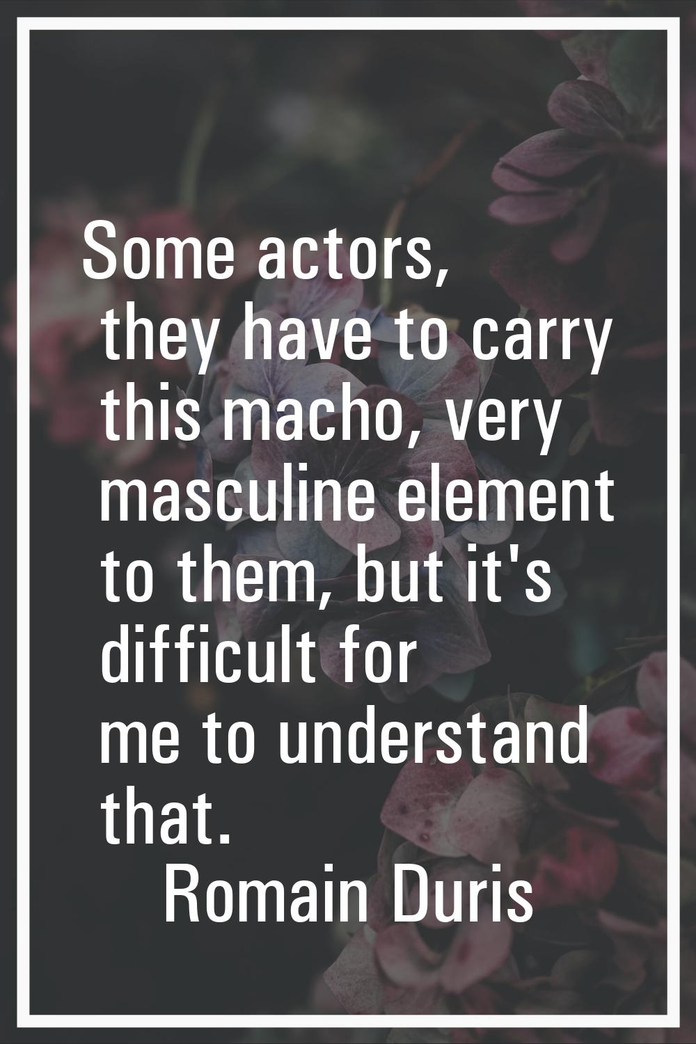Some actors, they have to carry this macho, very masculine element to them, but it's difficult for 