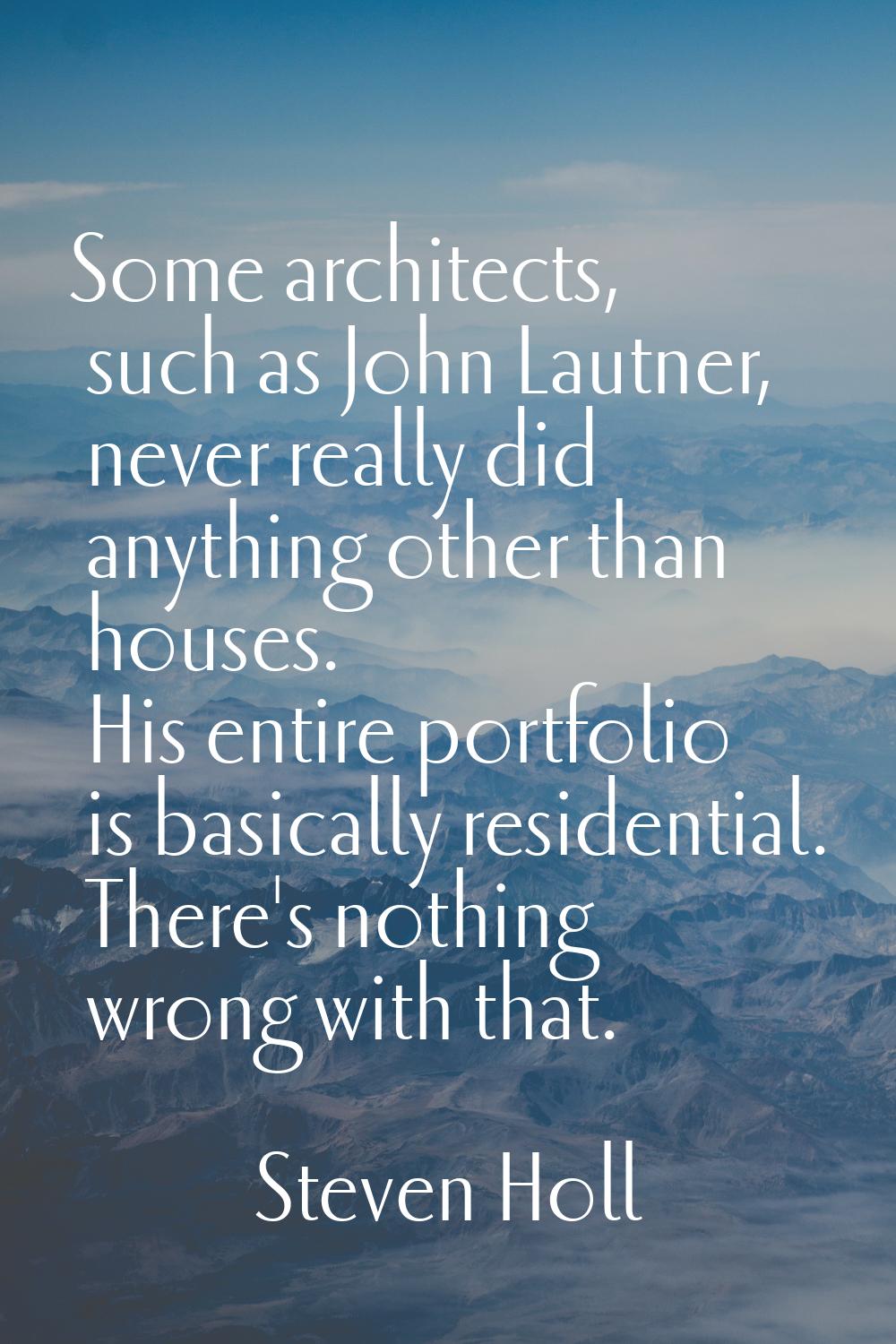 Some architects, such as John Lautner, never really did anything other than houses. His entire port