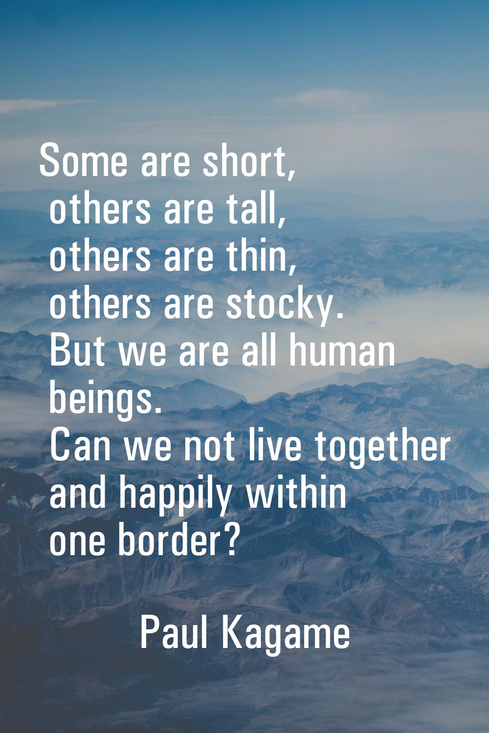 Some are short, others are tall, others are thin, others are stocky. But we are all human beings. C