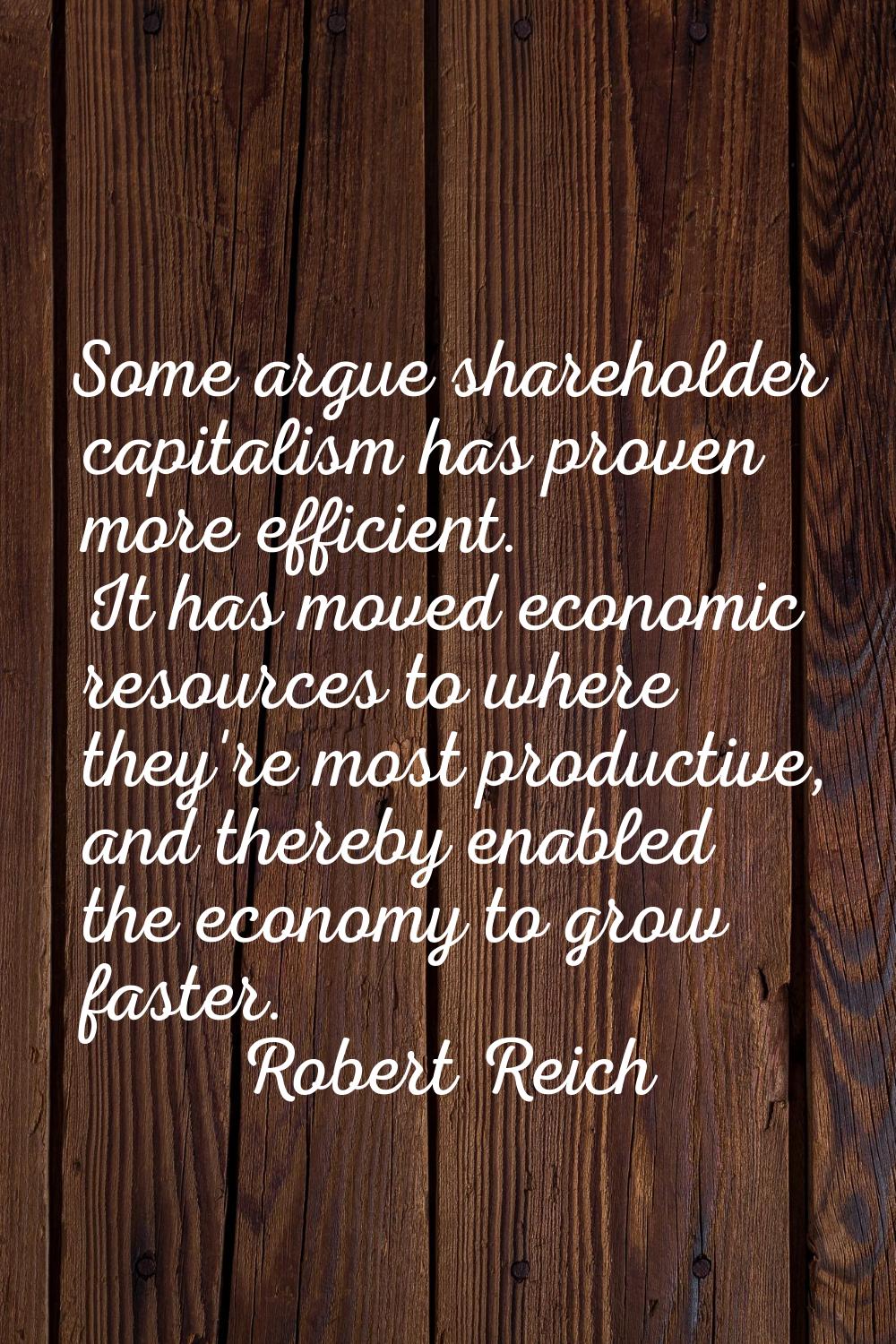 Some argue shareholder capitalism has proven more efficient. It has moved economic resources to whe