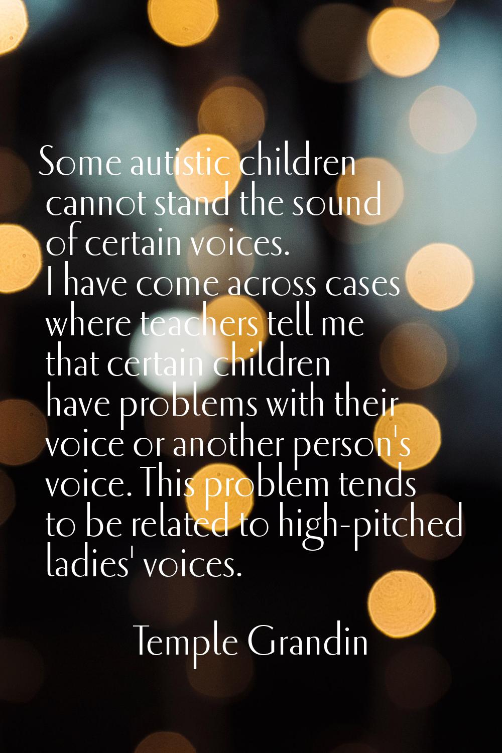 Some autistic children cannot stand the sound of certain voices. I have come across cases where tea
