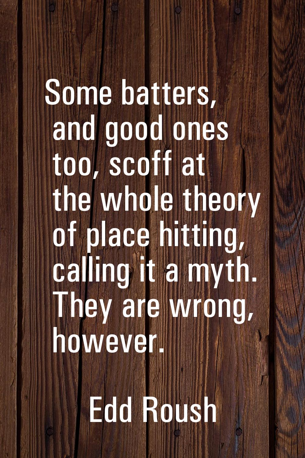 Some batters, and good ones too, scoff at the whole theory of place hitting, calling it a myth. The