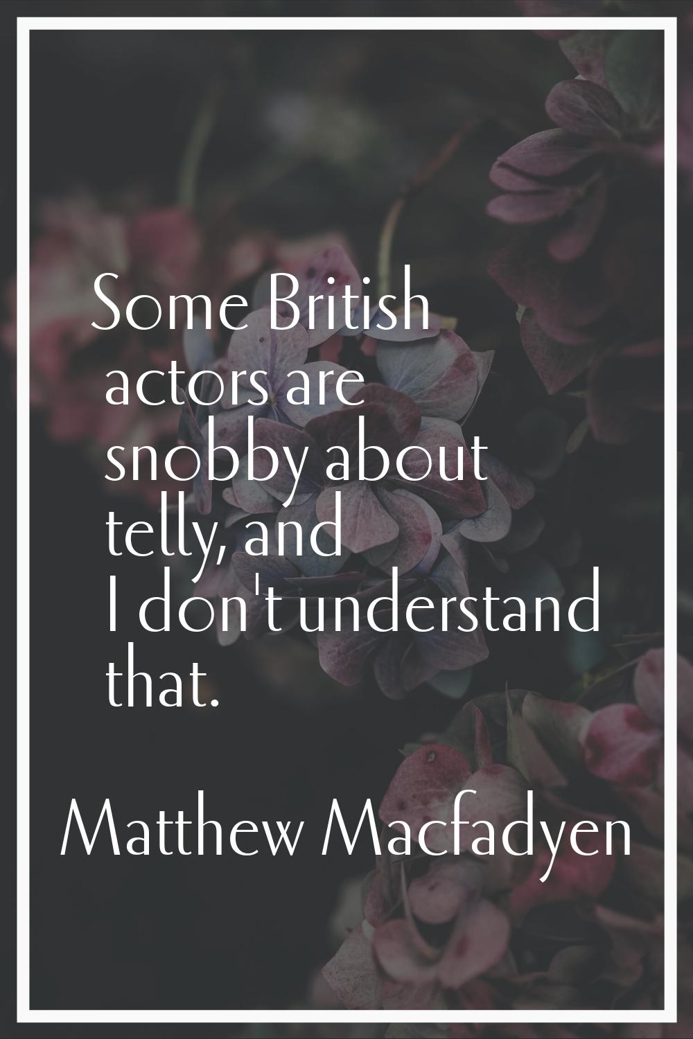 Some British actors are snobby about telly, and I don't understand that.