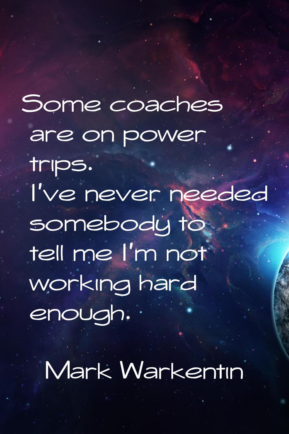 Some coaches are on power trips. I've never needed somebody to tell me I'm not working hard enough.