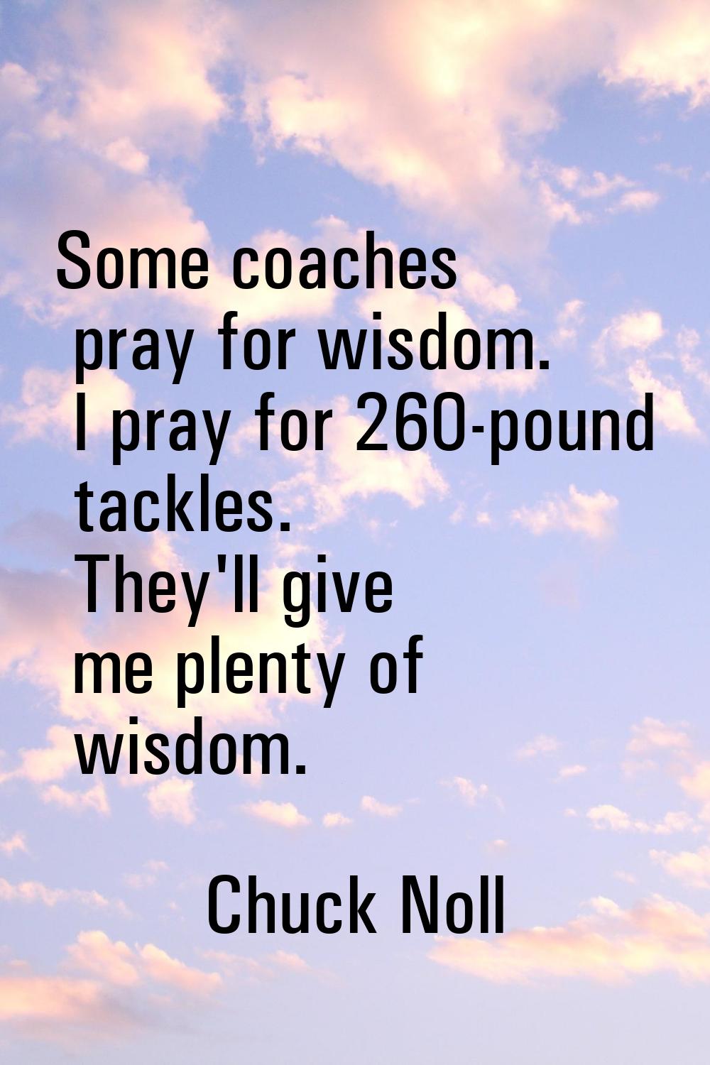 Some coaches pray for wisdom. I pray for 260-pound tackles. They'll give me plenty of wisdom.