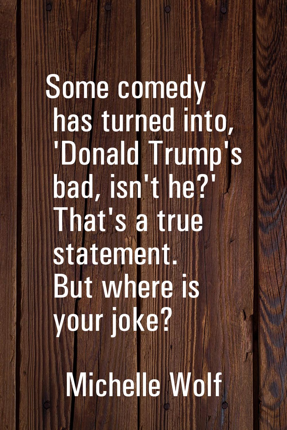 Some comedy has turned into, 'Donald Trump's bad, isn't he?' That's a true statement. But where is 