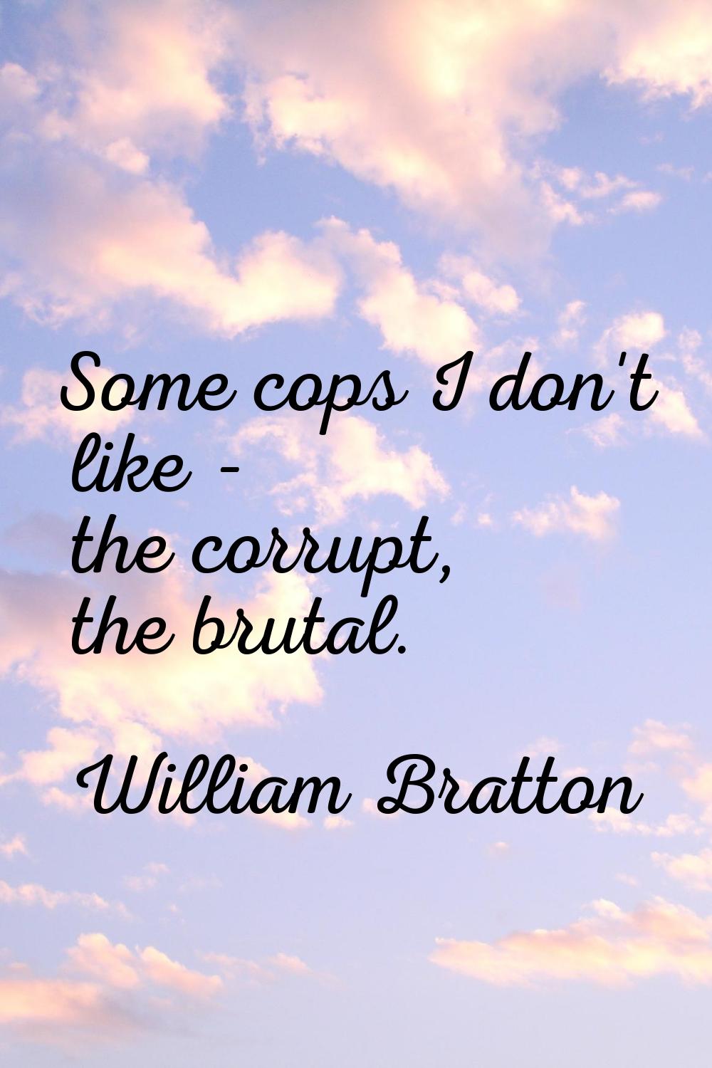Some cops I don't like - the corrupt, the brutal.