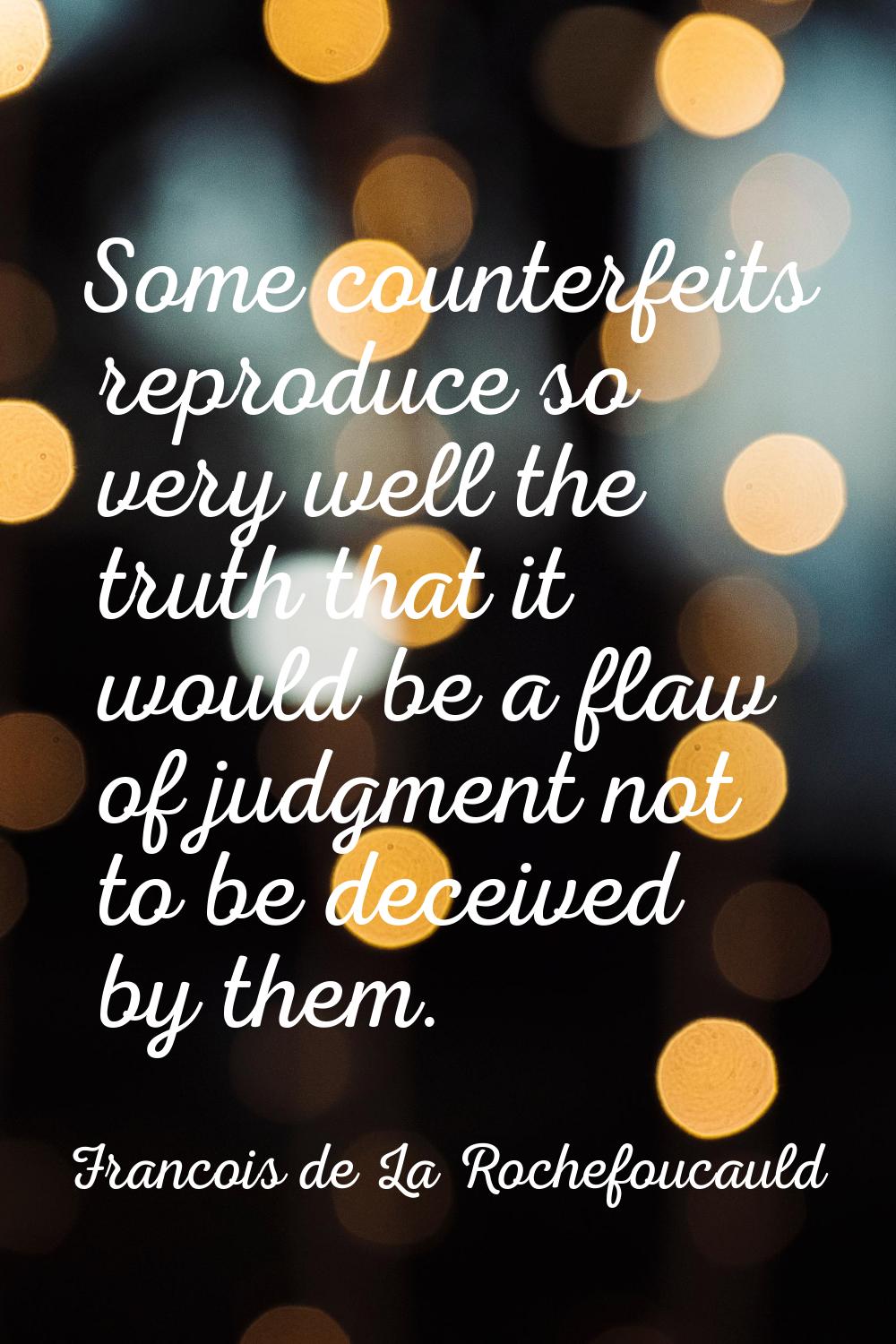 Some counterfeits reproduce so very well the truth that it would be a flaw of judgment not to be de