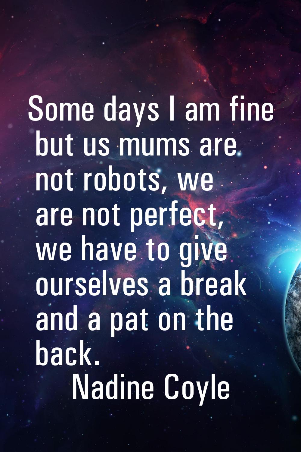 Some days I am fine but us mums are not robots, we are not perfect, we have to give ourselves a bre