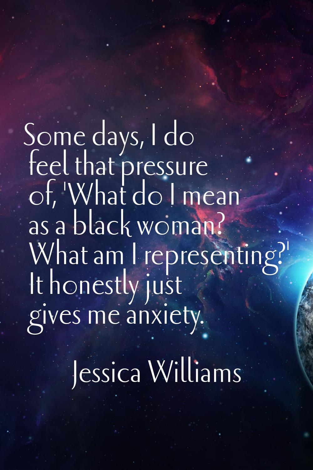 Some days, I do feel that pressure of, 'What do I mean as a black woman? What am I representing?' I