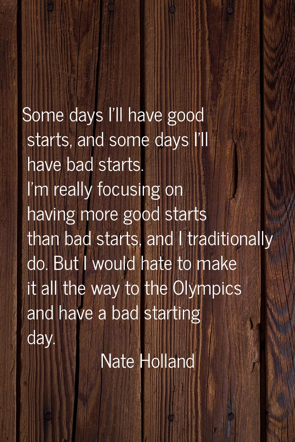 Some days I'll have good starts, and some days I'll have bad starts. I'm really focusing on having 