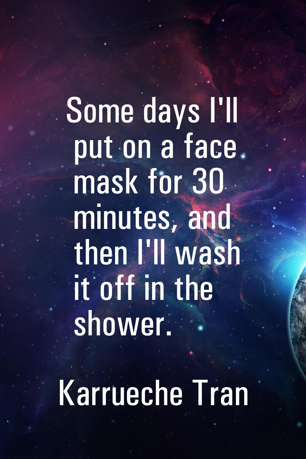 Some days I'll put on a face mask for 30 minutes, and then I'll wash it off in the shower.