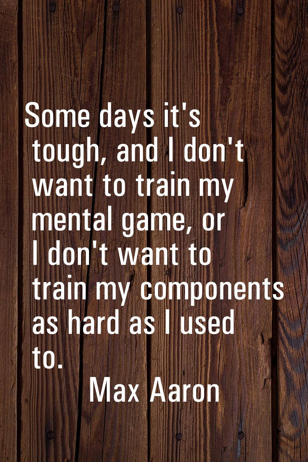 Some days it's tough, and I don't want to train my mental game, or I don't want to train my compone