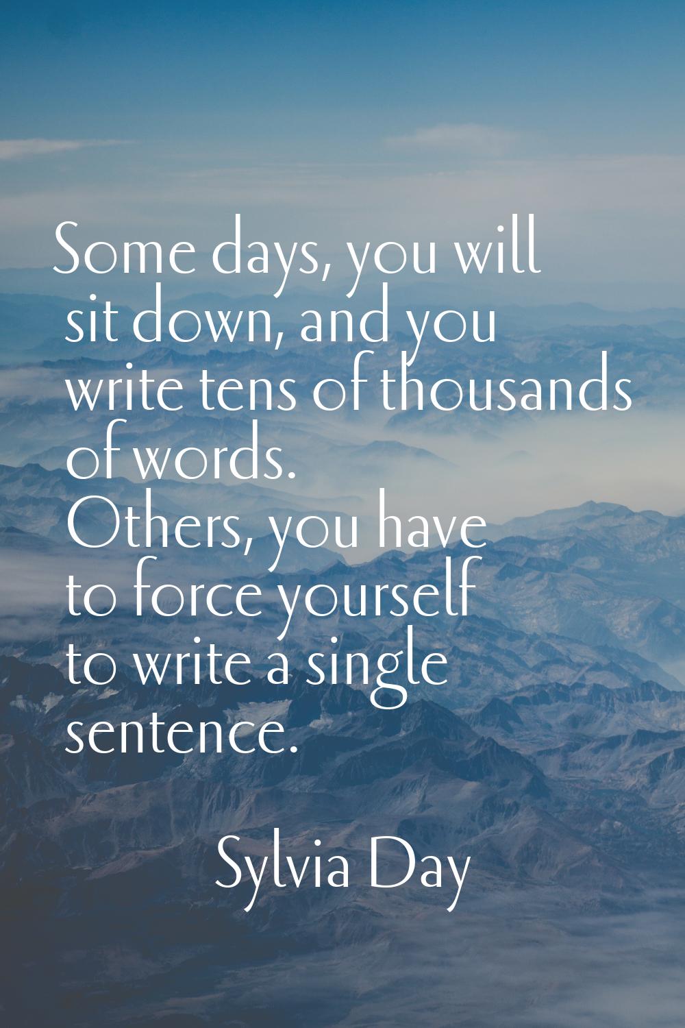 Some days, you will sit down, and you write tens of thousands of words. Others, you have to force y