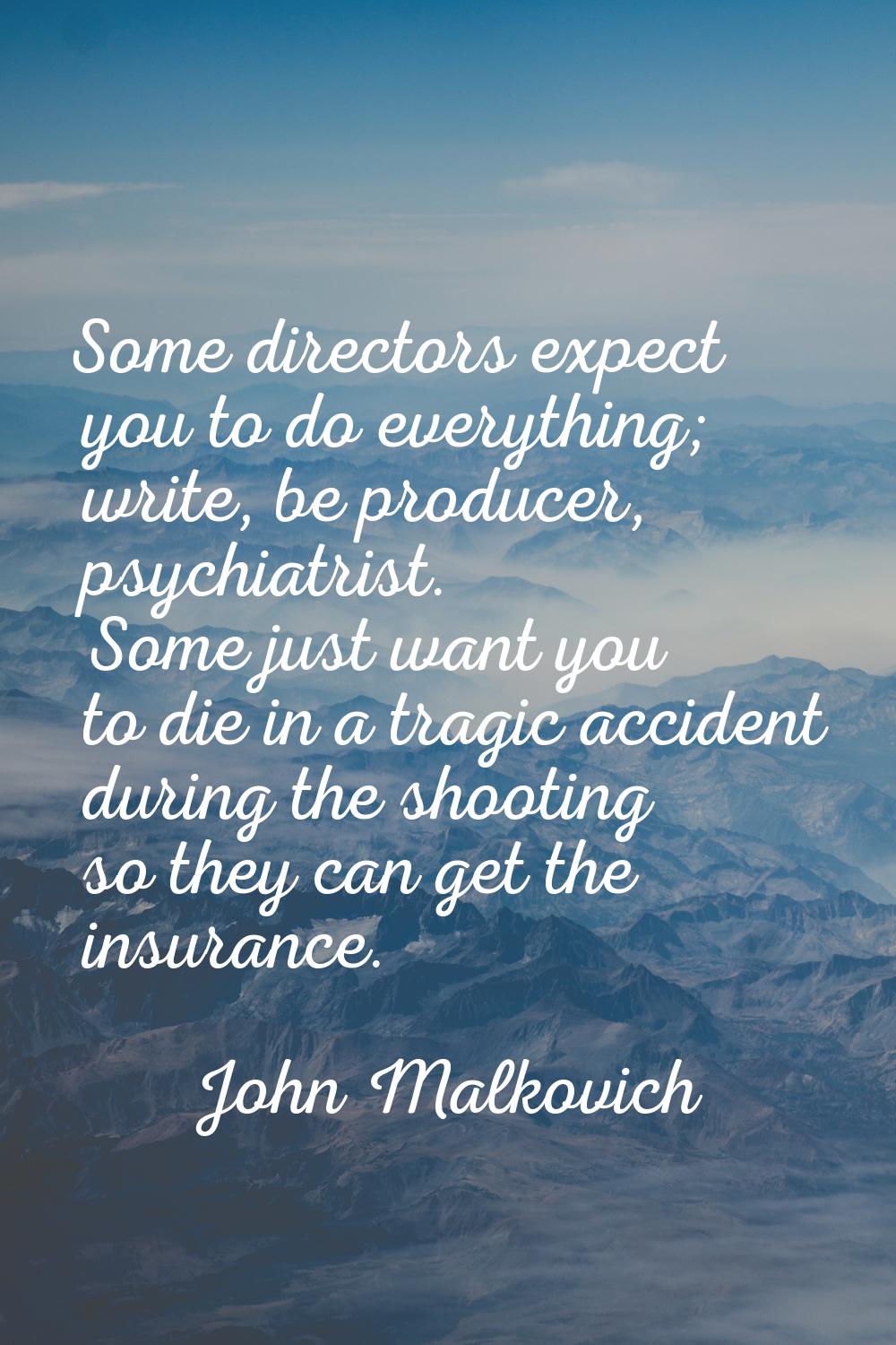Some directors expect you to do everything; write, be producer, psychiatrist. Some just want you to