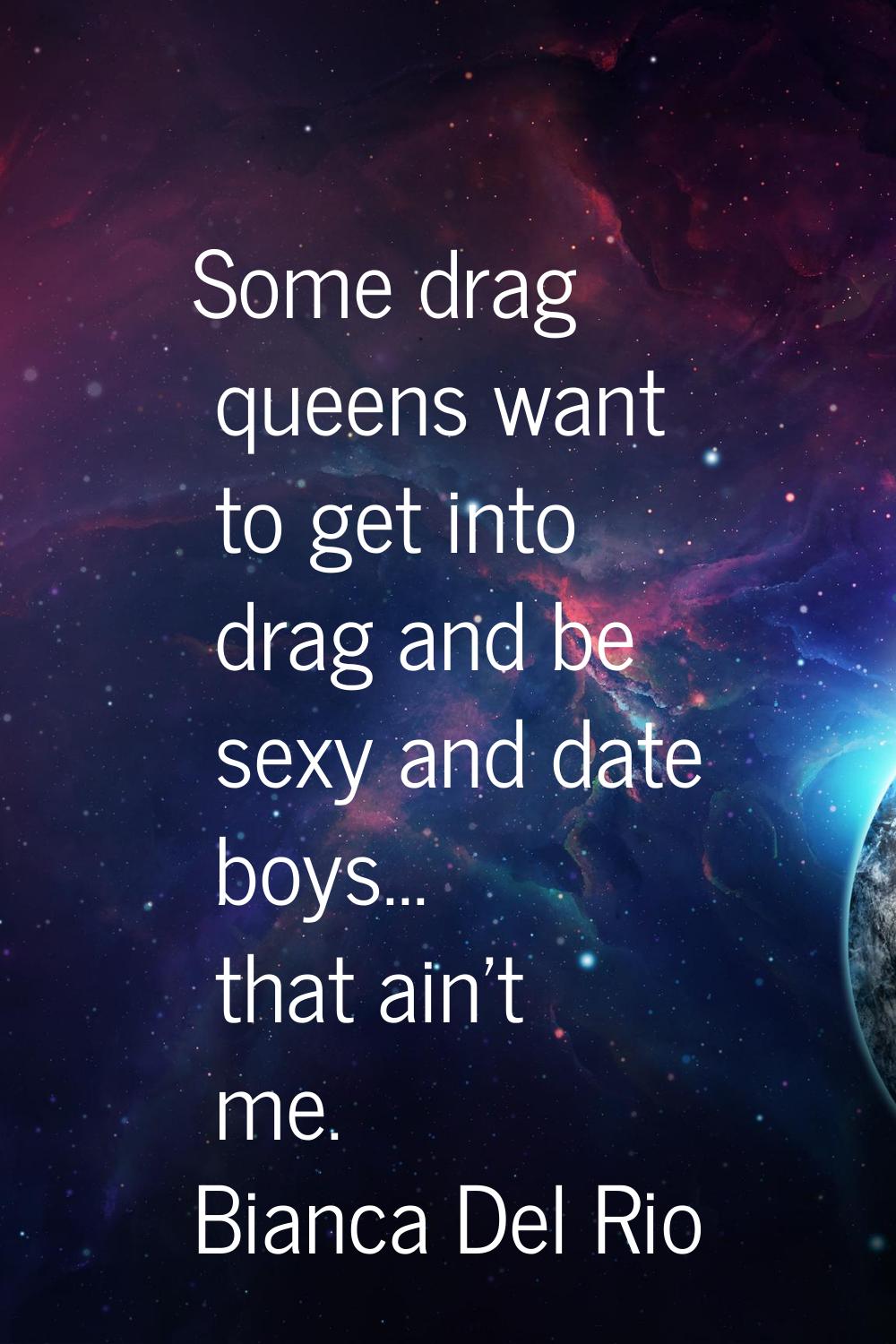 Some drag queens want to get into drag and be sexy and date boys... that ain't me.