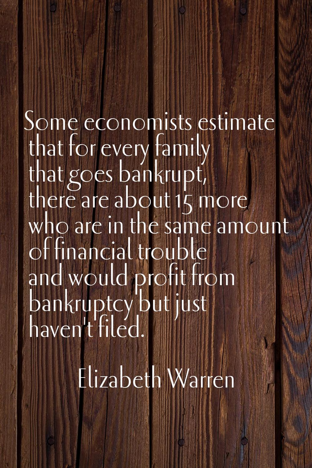 Some economists estimate that for every family that goes bankrupt, there are about 15 more who are 
