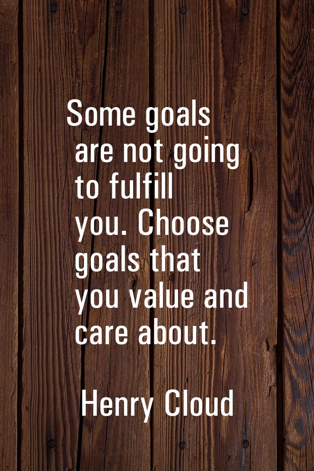 Some goals are not going to fulfill you. Choose goals that you value and care about.
