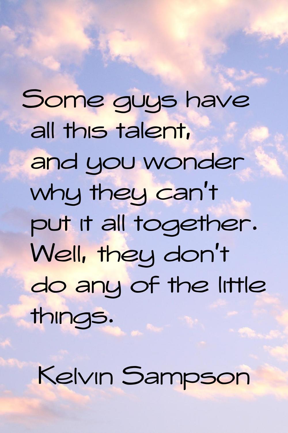 Some guys have all this talent, and you wonder why they can't put it all together. Well, they don't