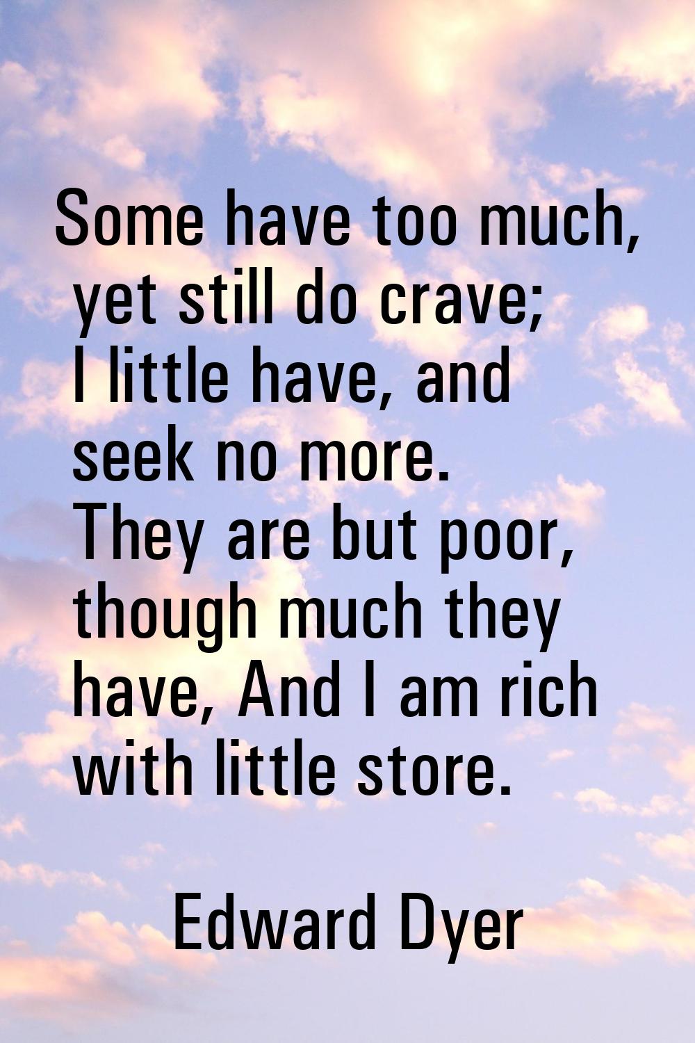 Some have too much, yet still do crave; I little have, and seek no more. They are but poor, though 