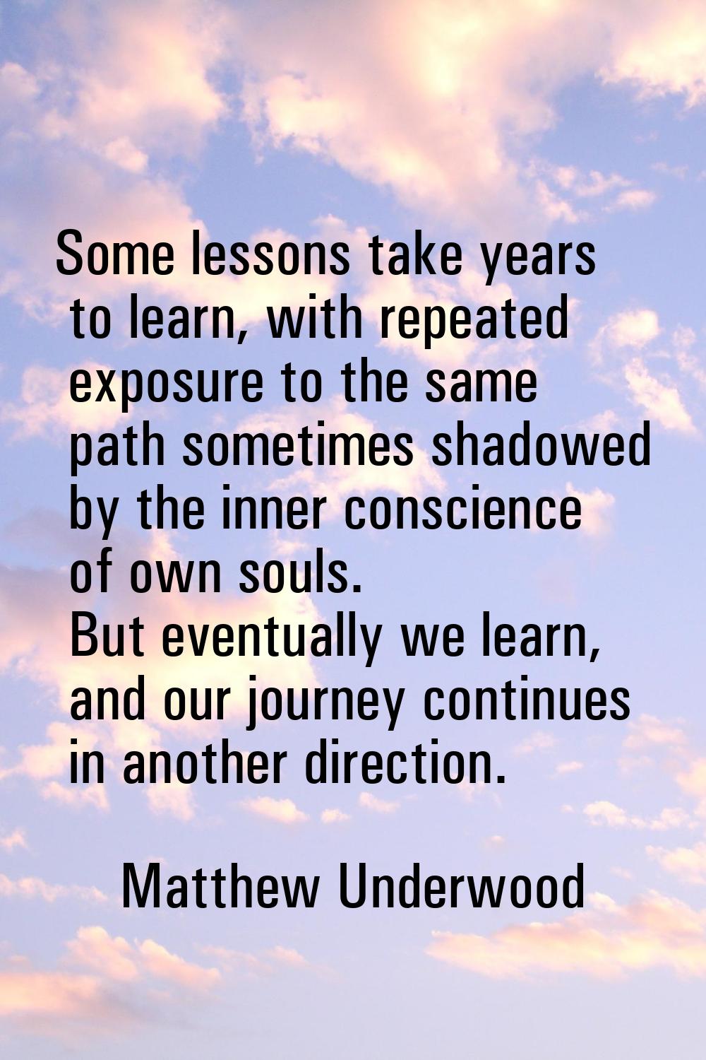 Some lessons take years to learn, with repeated exposure to the same path sometimes shadowed by the