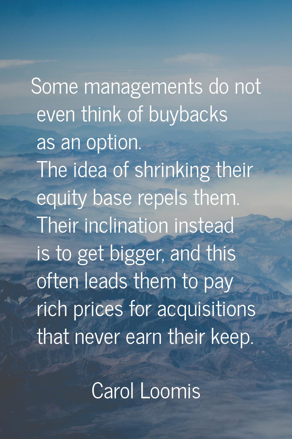 Some managements do not even think of buybacks as an option. The idea of shrinking their equity bas