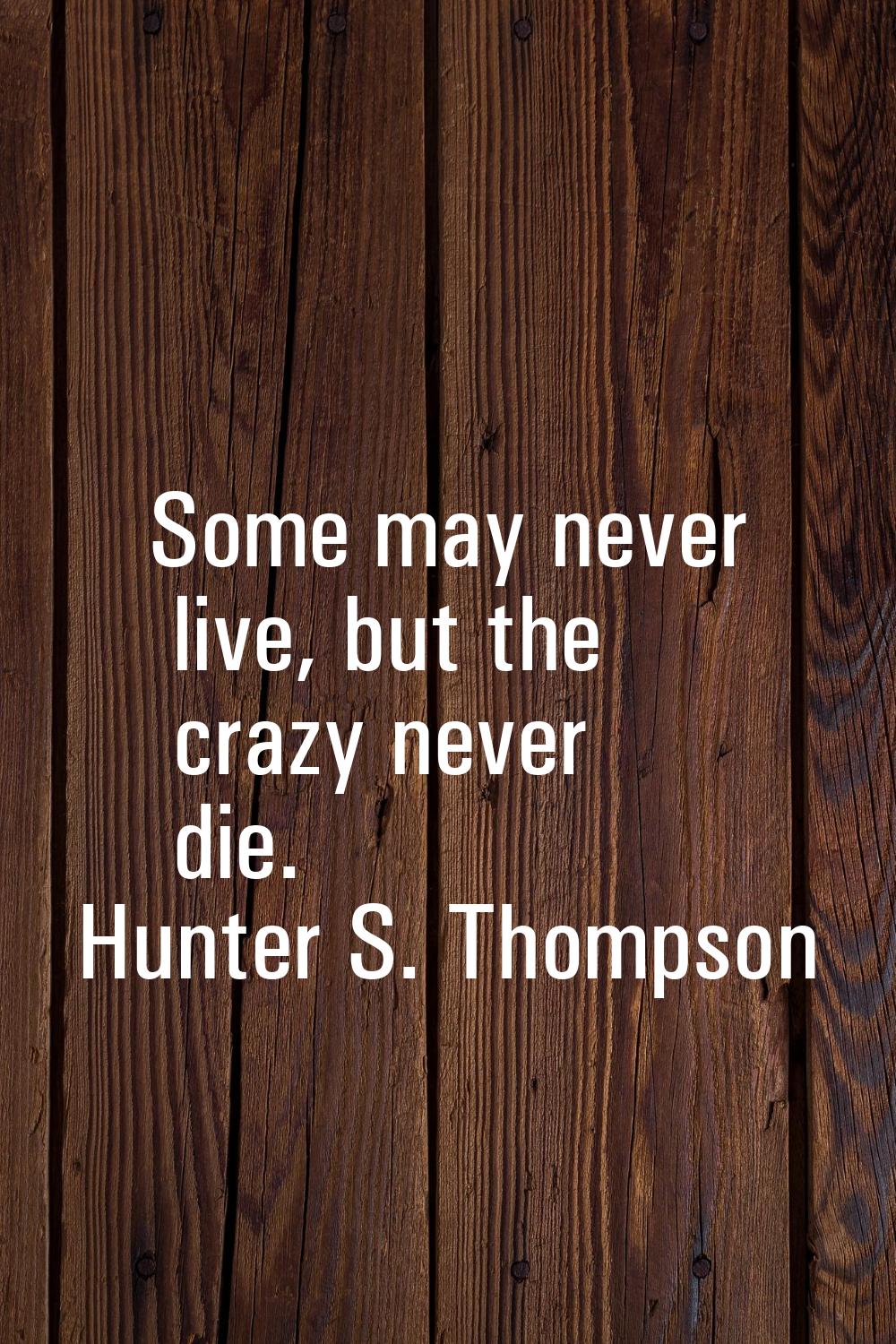 Some may never live, but the crazy never die.