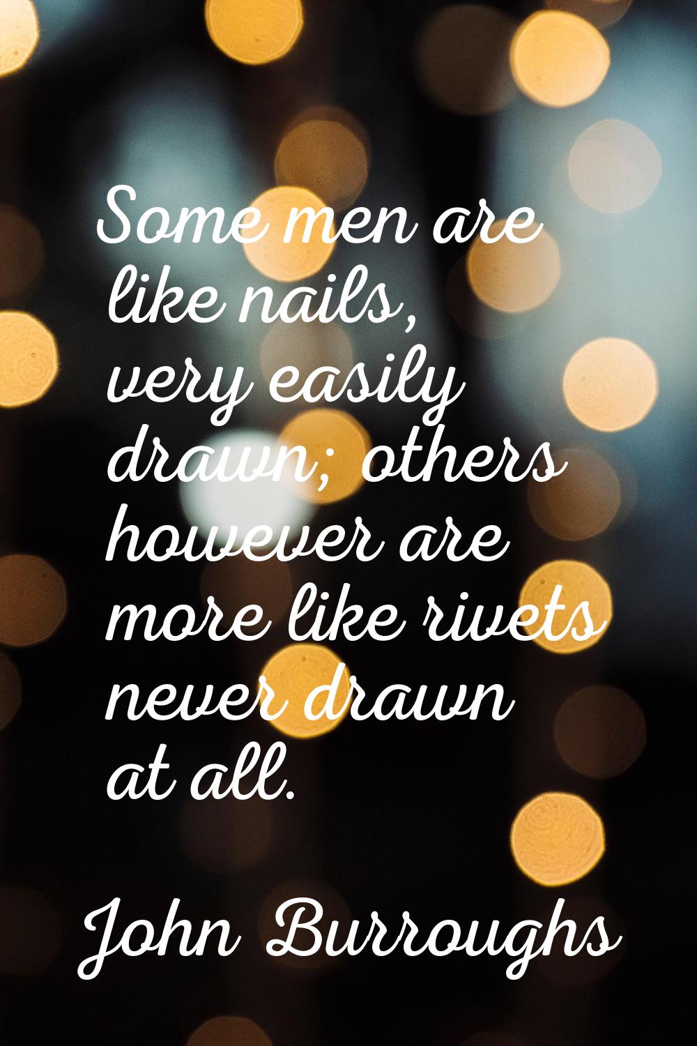 Some men are like nails, very easily drawn; others however are more like rivets never drawn at all.
