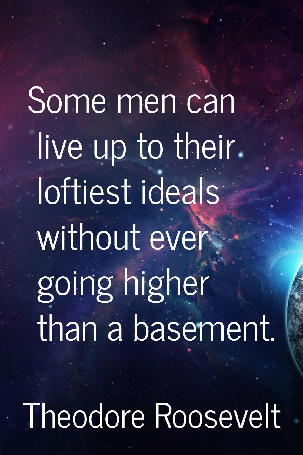 Some men can live up to their loftiest ideals without ever going higher than a basement.