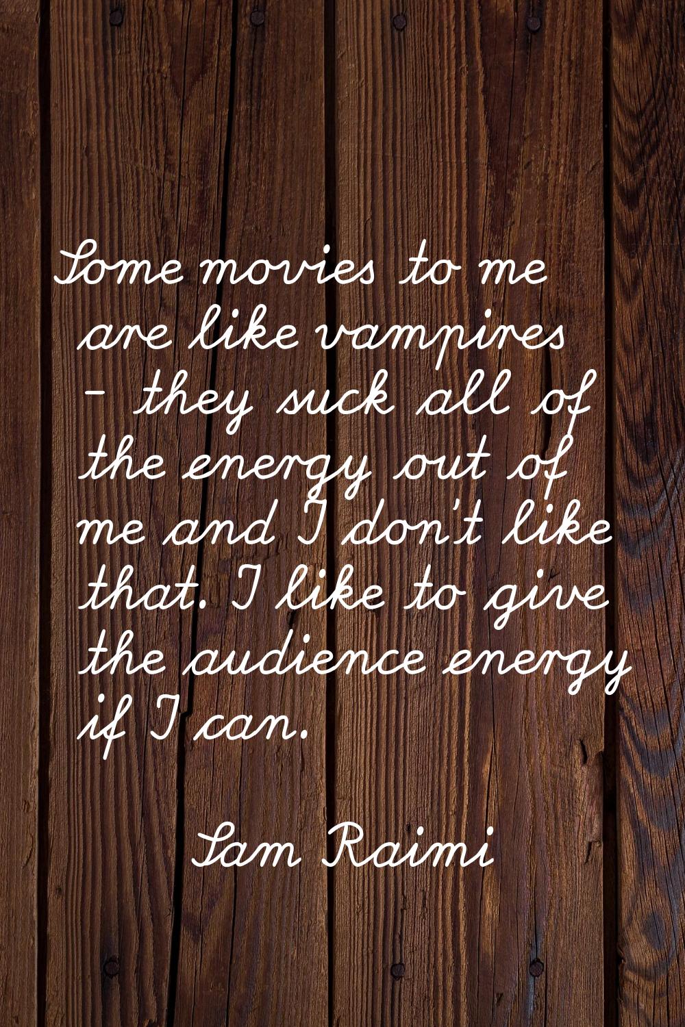 Some movies to me are like vampires - they suck all of the energy out of me and I don't like that. 