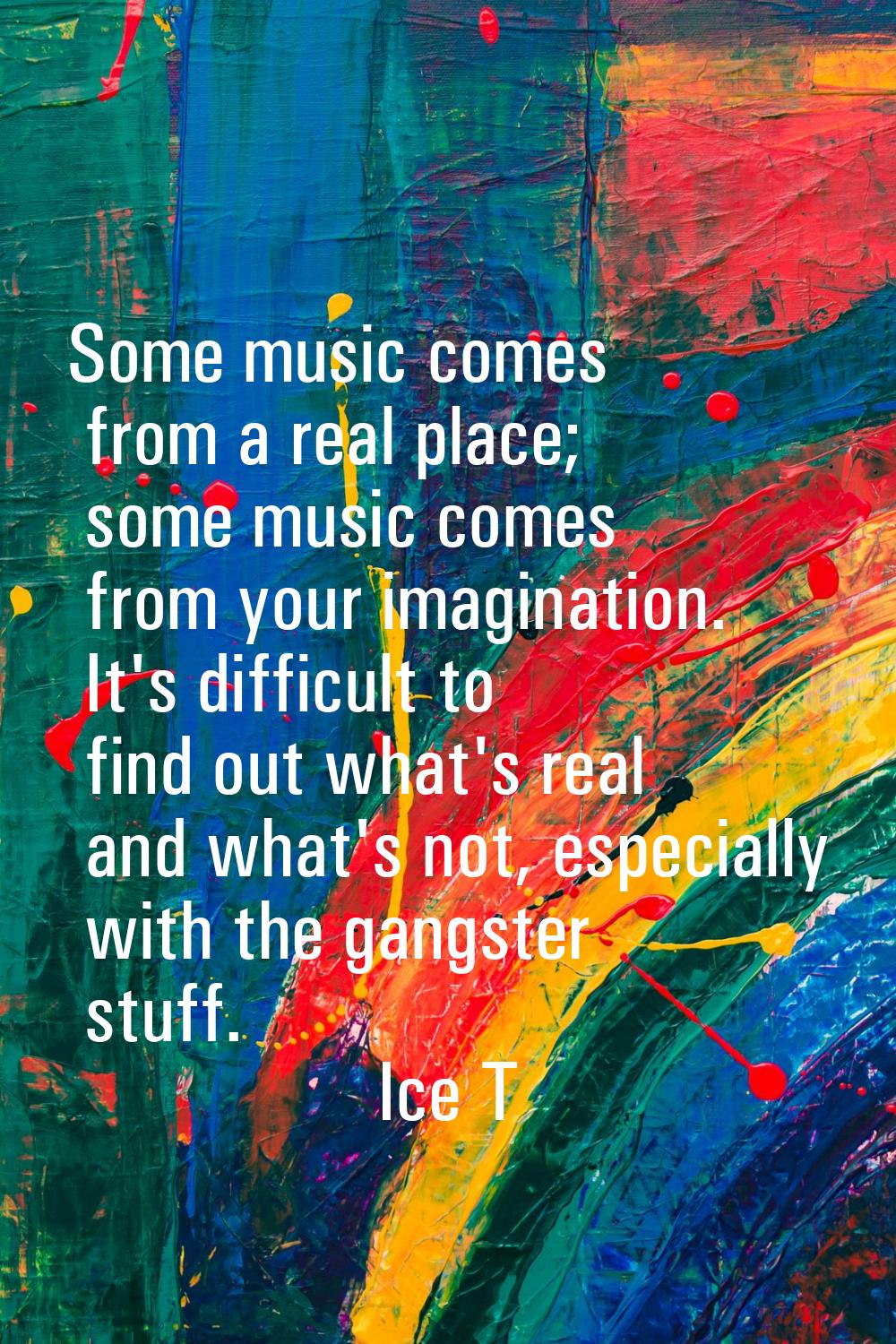 Some music comes from a real place; some music comes from your imagination. It's difficult to find 