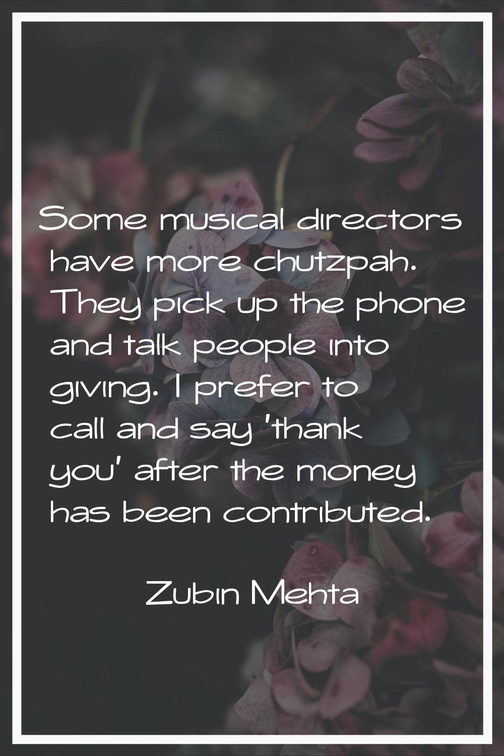 Some musical directors have more chutzpah. They pick up the phone and talk people into giving. I pr