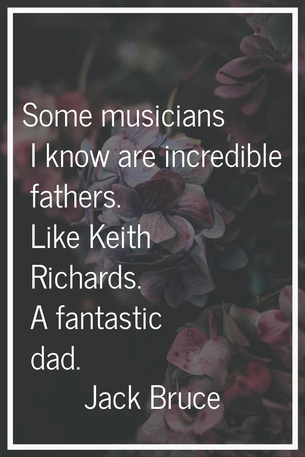 Some musicians I know are incredible fathers. Like Keith Richards. A fantastic dad.