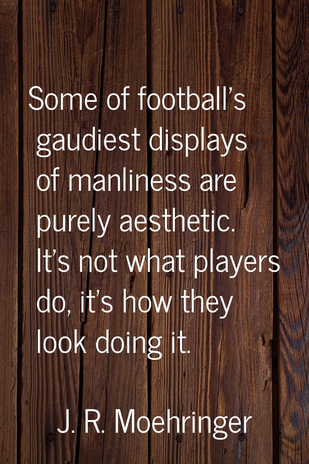 Some of football's gaudiest displays of manliness are purely aesthetic. It's not what players do, i