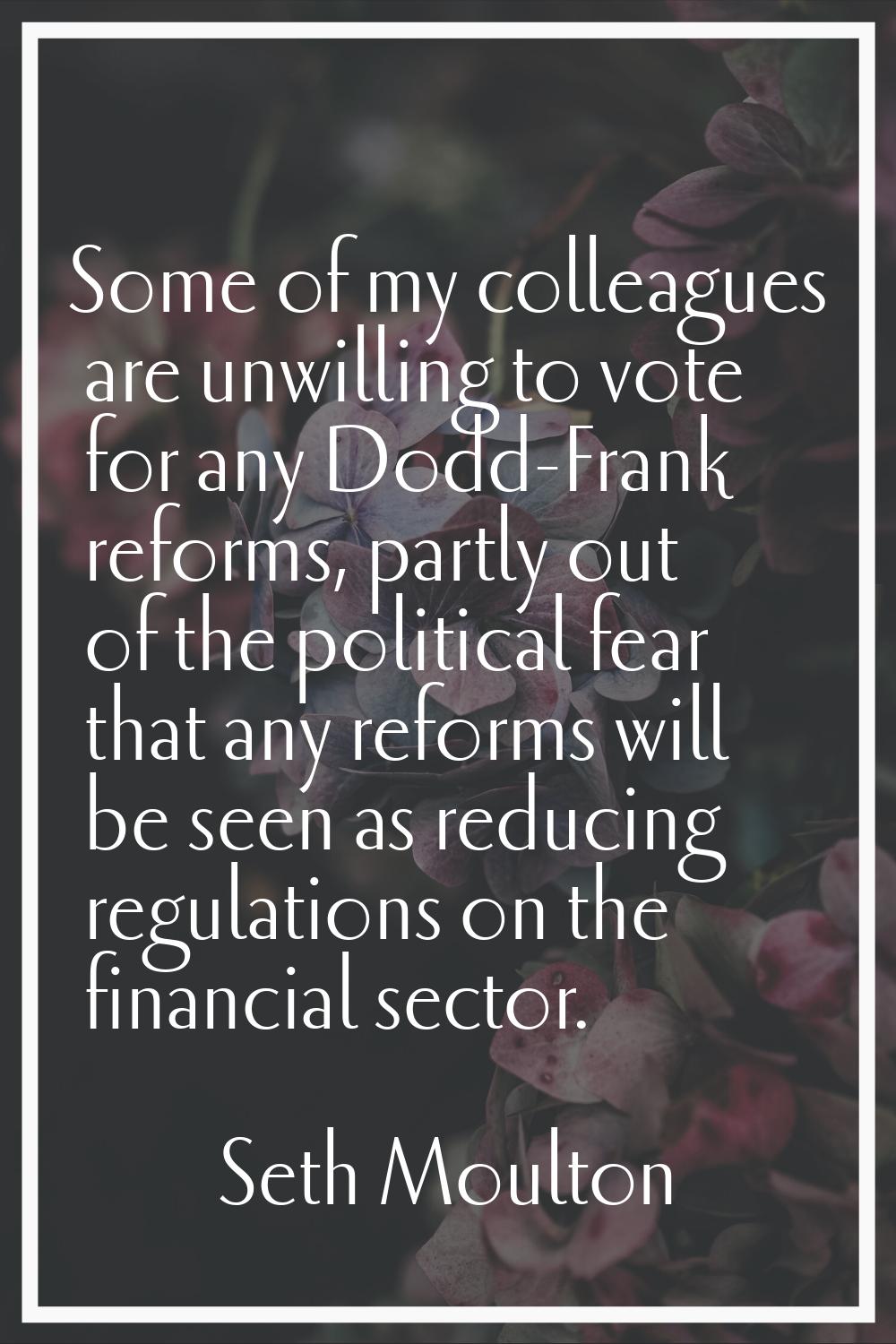 Some of my colleagues are unwilling to vote for any Dodd-Frank reforms, partly out of the political