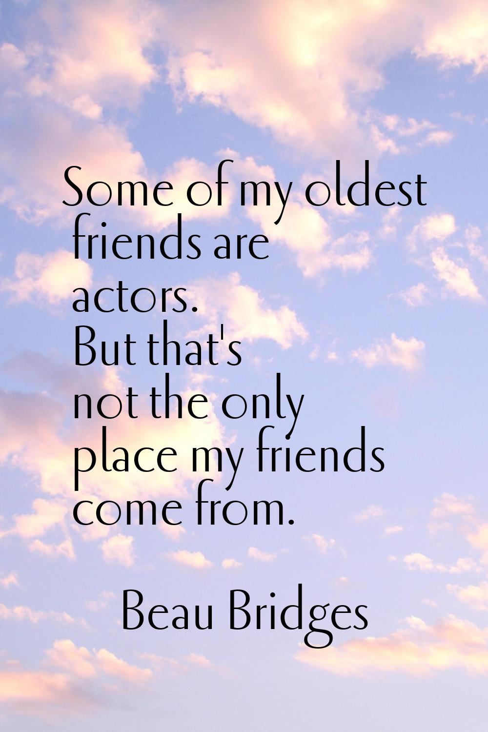 Some of my oldest friends are actors. But that's not the only place my friends come from.