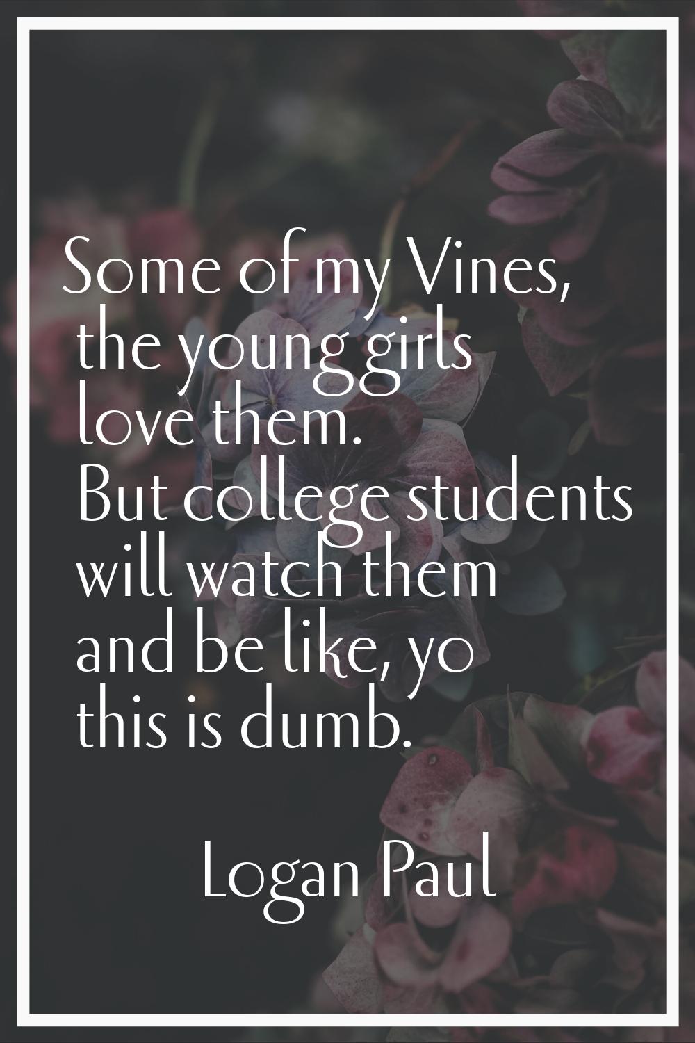Some of my Vines, the young girls love them. But college students will watch them and be like, yo t