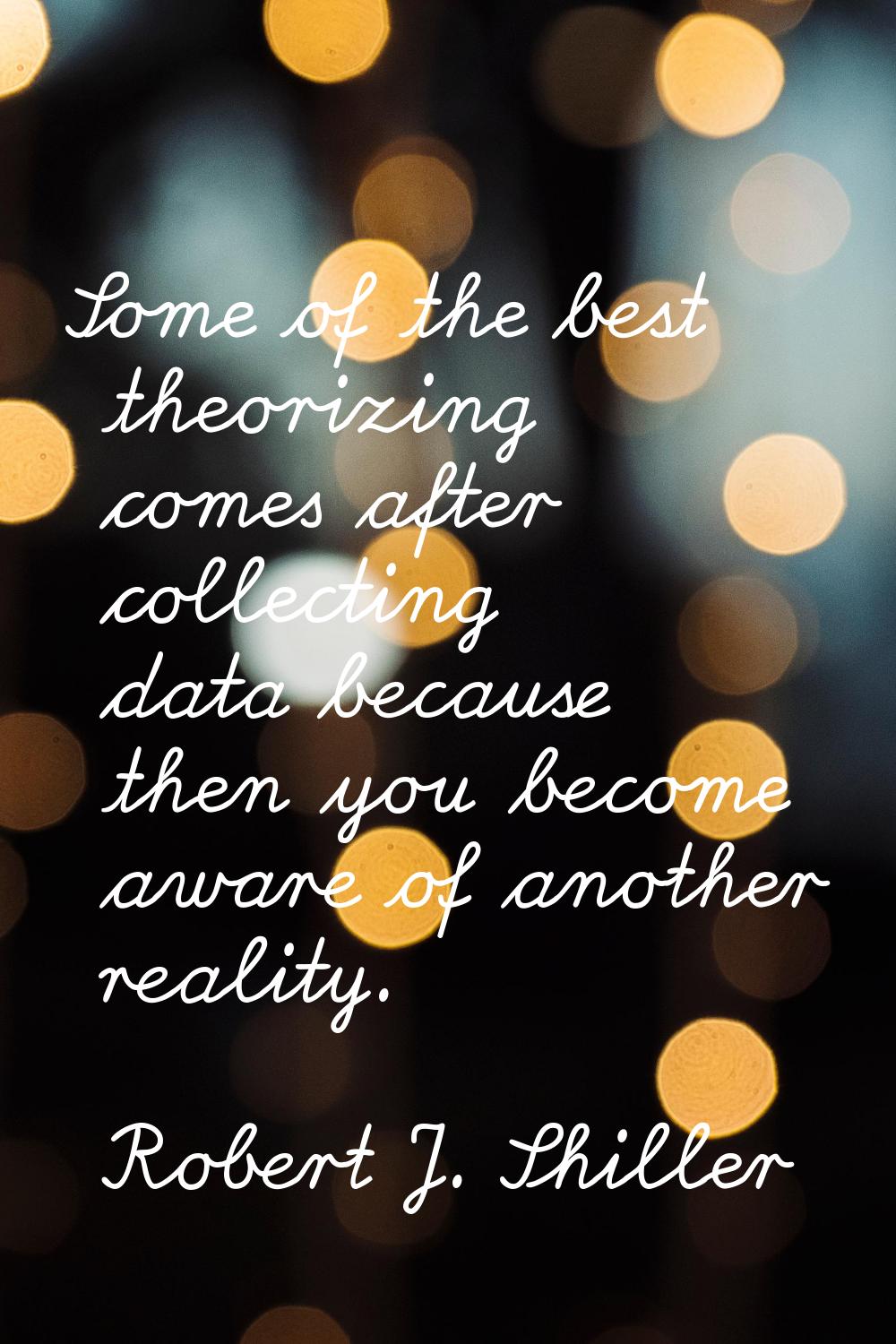 Some of the best theorizing comes after collecting data because then you become aware of another re