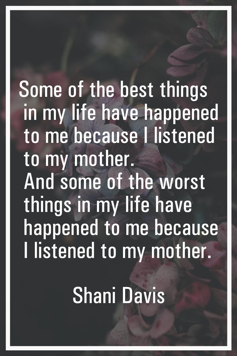Some of the best things in my life have happened to me because I listened to my mother. And some of