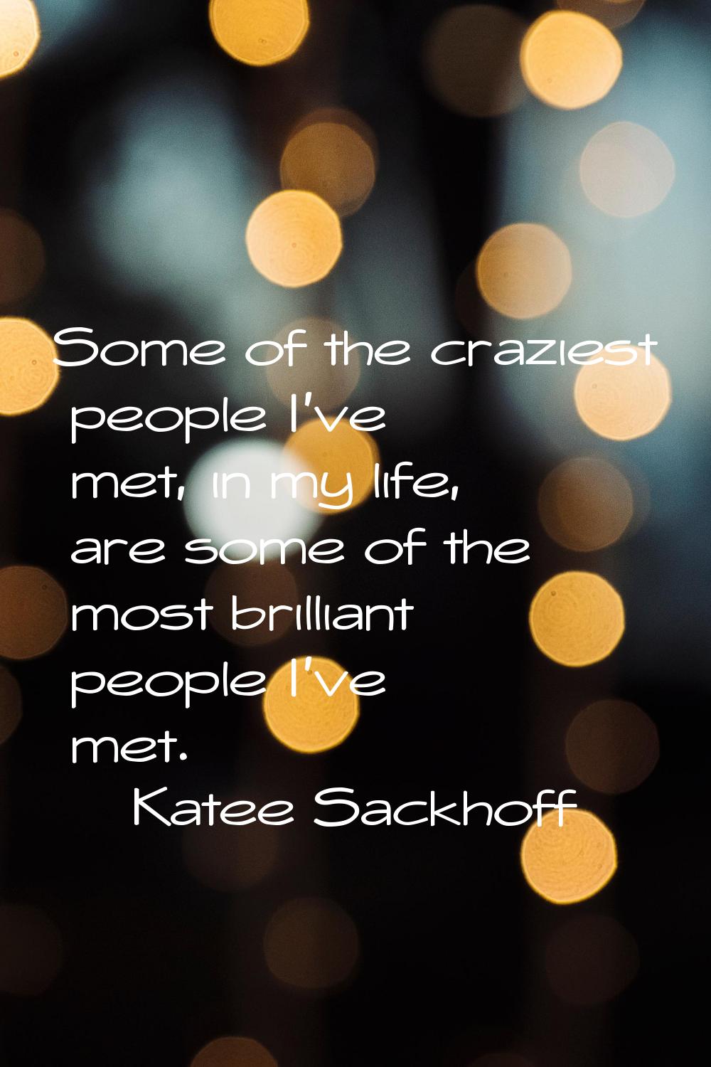 Some of the craziest people I've met, in my life, are some of the most brilliant people I've met.